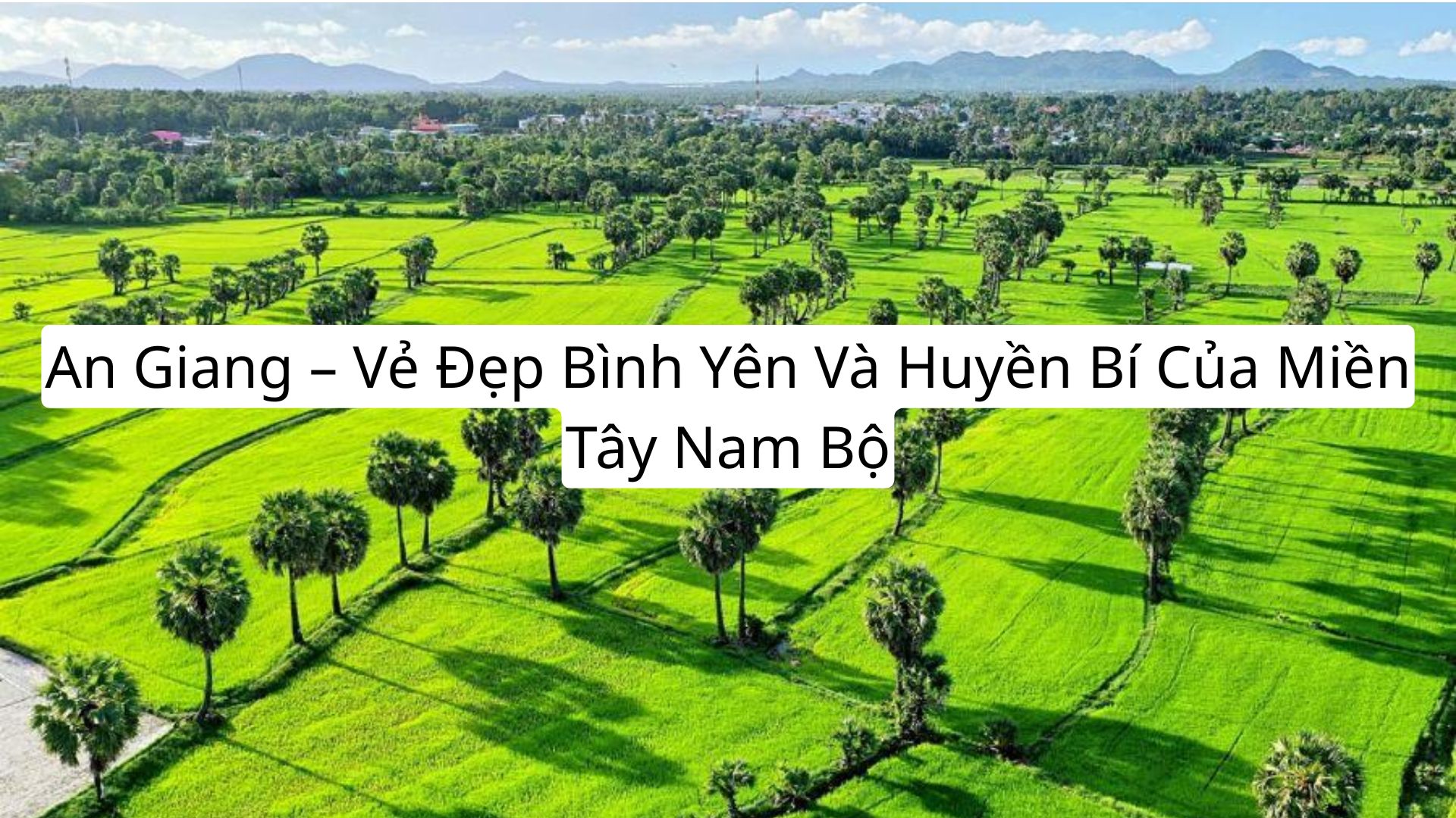 An Giang – Vẻ Đẹp Bình Yên Và Huyền Bí Của Miền Tây Nam Bộ