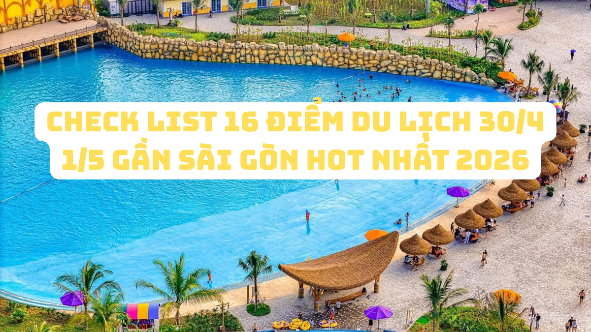 Check list 16 điểm du lịch 30/4 1/5 gần Sài Gòn Hot nhất 2026