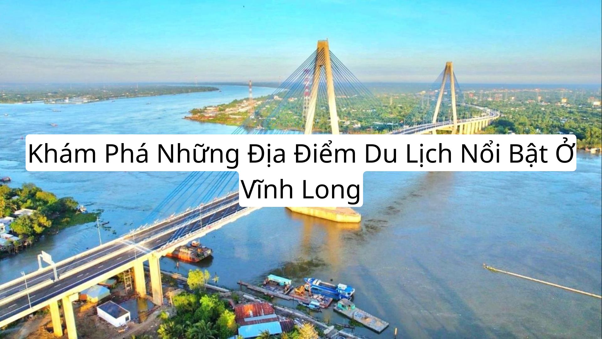 Khám Phá Những Địa Điểm Du Lịch Nổi Bật Ở Vĩnh Long